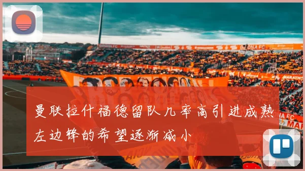 曼联拉什福德留队几率高引进成熟左边锋的希望逐渐减小