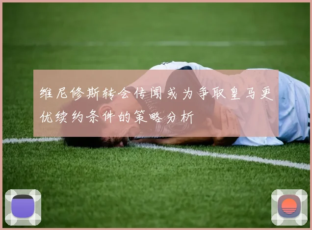 维尼修斯转会传闻或为争取皇马更优续约条件的策略分析