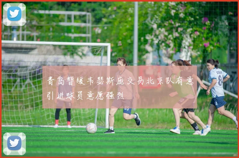 青岛暂缓韦瑟斯庞交易北京队有意引进球员意愿强烈