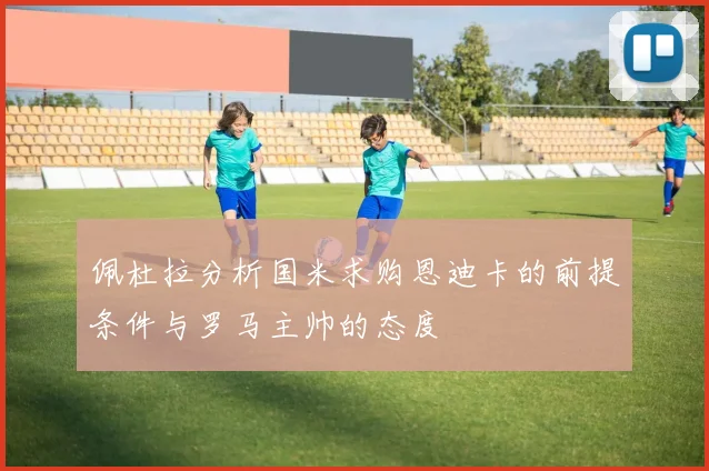 佩杜拉分析国米求购恩迪卡的前提条件与罗马主帅的态度