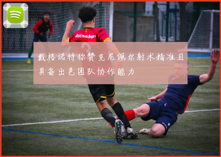 戴格诺特称赞克尼佩尔射术精准且具备出色团队协作能力
