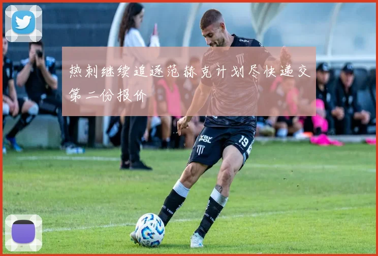 热刺继续追逐范赫克计划尽快递交第二份报价