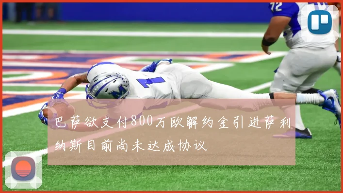 巴萨欲支付800万欧解约金引进萨利纳斯目前尚未达成协议