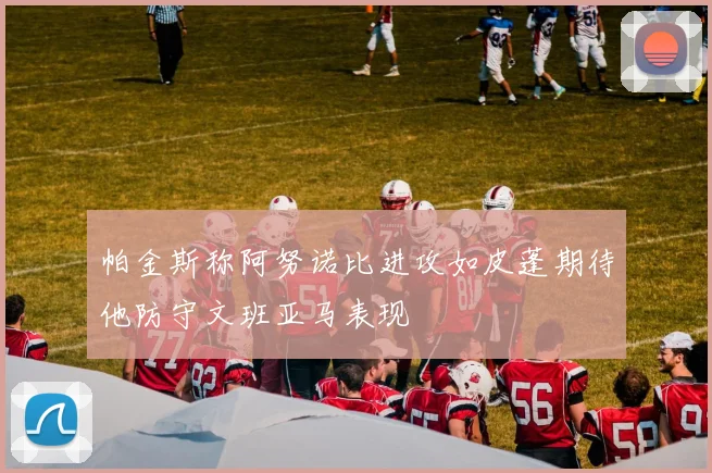 帕金斯称阿努诺比进攻如皮蓬期待他防守文班亚马表现
