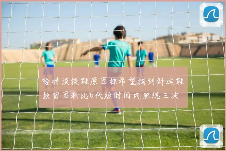 哈特谈换鞋原因称希望找到舒适鞋款曾因科比6代短时间内犯规三次