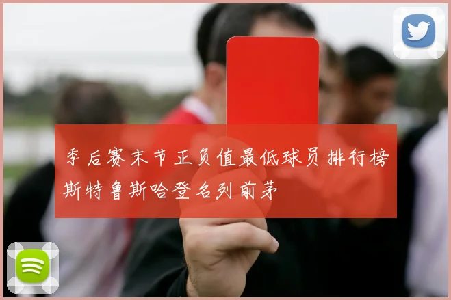 季后赛末节正负值最低球员排行榜斯特鲁斯哈登名列前茅