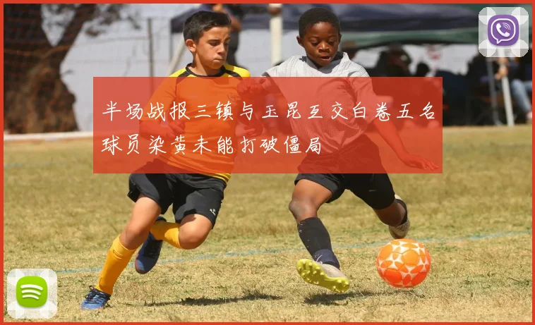 半场战报三镇与玉昆互交白卷五名球员染黄未能打破僵局