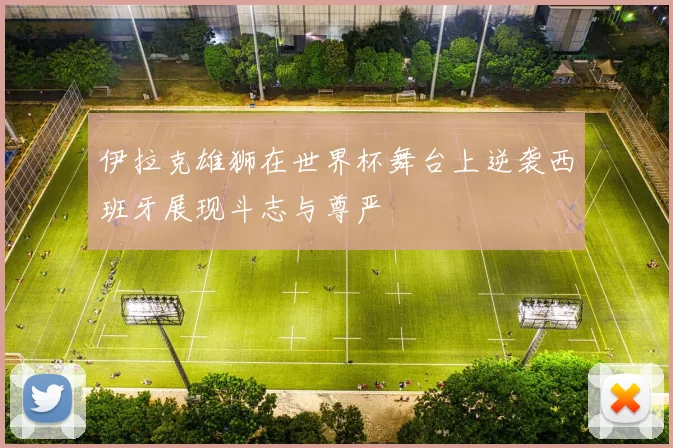 伊拉克雄狮在世界杯舞台上逆袭西班牙展现斗志与尊严