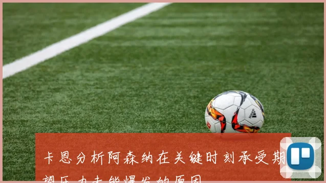 卡恩分析阿森纳在关键时刻承受期望压力未能爆发的原因