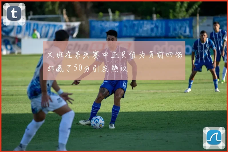 文班在系列赛中正负值为负前四场却赢了50分引发热议