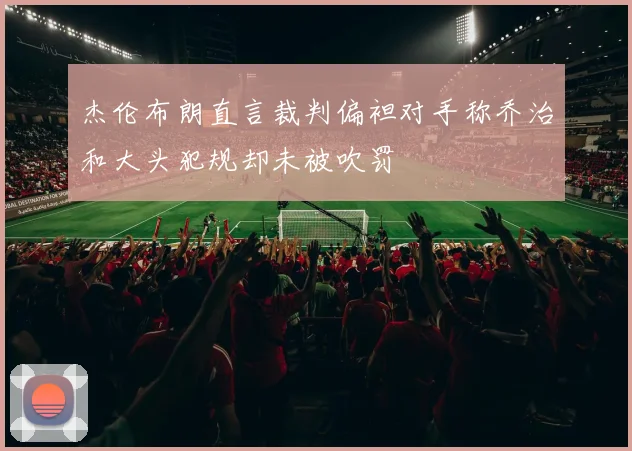 杰伦布朗直言裁判偏袒对手称乔治和大头犯规却未被吹罚