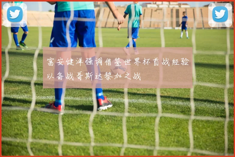 富安健洋强调借鉴世界杯首战经验以备战哥斯达黎加之战