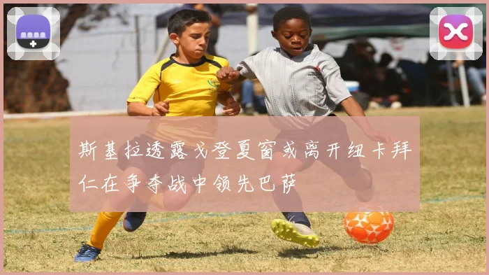 斯基拉透露戈登夏窗或离开纽卡拜仁在争夺战中领先巴萨