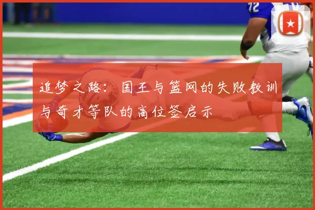 追梦之路：国王与篮网的失败教训与奇才等队的高位签启示