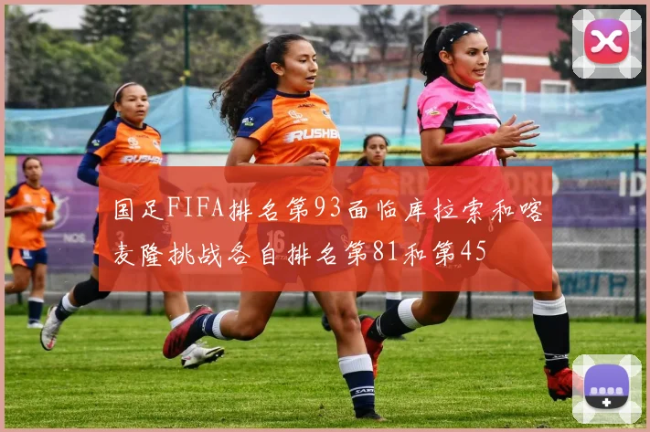 国足FIFA排名第93面临库拉索和喀麦隆挑战各自排名第81和第45