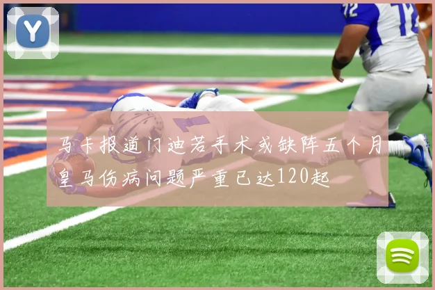 马卡报道门迪若手术或缺阵五个月皇马伤病问题严重已达120起