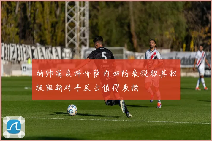 纳帅高度评价萨内回防表现称其积极阻断对手反击值得表扬