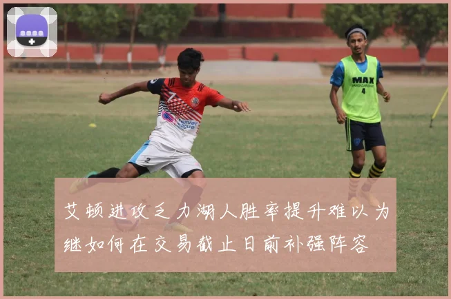 艾顿进攻乏力湖人胜率提升难以为继如何在交易截止日前补强阵容