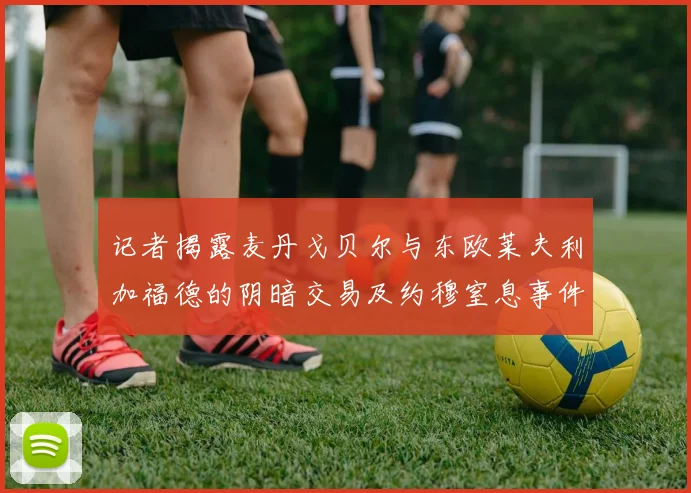 记者揭露麦丹戈贝尔与东欧莱夫利加福德的阴暗交易及约穆窒息事件真相
