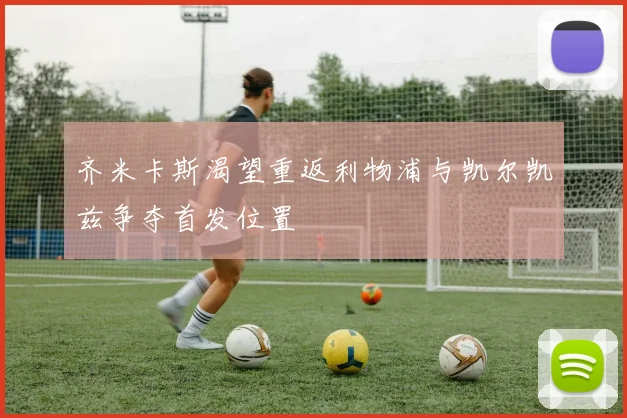 齐米卡斯渴望重返利物浦与凯尔凯兹争夺首发位置