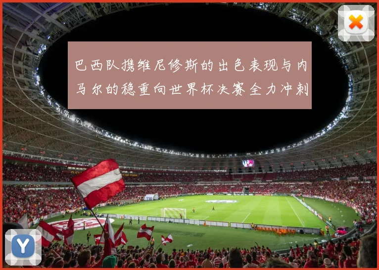 巴西队携维尼修斯的出色表现与内马尔的稳重向世界杯决赛全力冲刺