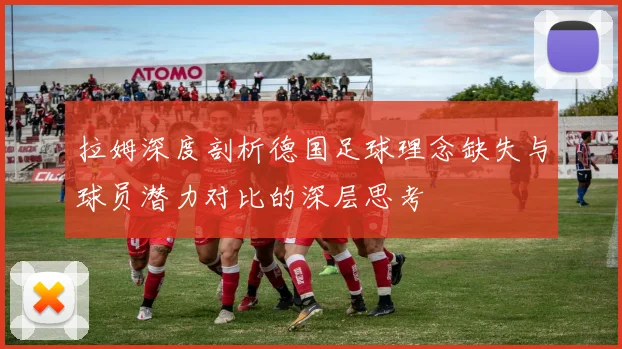 拉姆深度剖析德国足球理念缺失与球员潜力对比的深层思考