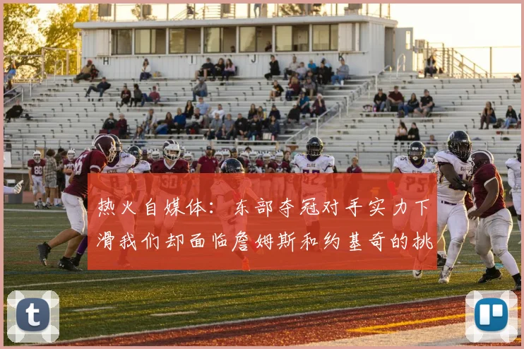 热火自媒体：东部夺冠对手实力下滑我们却面临詹姆斯和约基奇的挑战