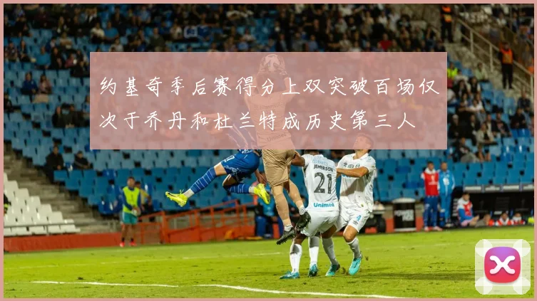 约基奇季后赛得分上双突破百场仅次于乔丹和杜兰特成历史第三人