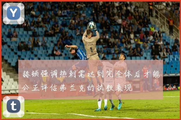 赫顿强调热刺需达到完全体后才能公正评估弗兰克的执教表现