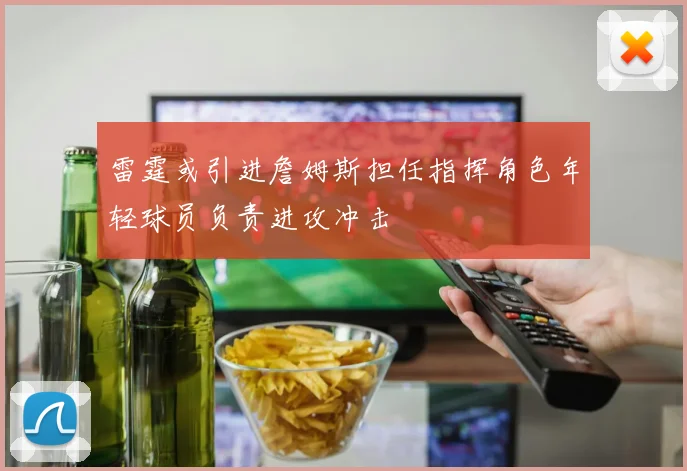 雷霆或引进詹姆斯担任指挥角色年轻球员负责进攻冲击