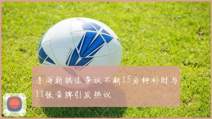 李海新执法争议不断15分钟补时与11张黄牌引发热议