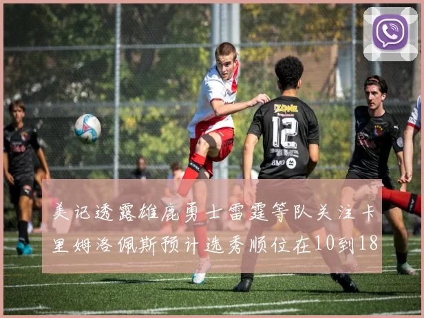 美记透露雄鹿勇士雷霆等队关注卡里姆洛佩斯预计选秀顺位在10到18之间